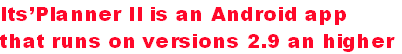 Its&acirc;&iuml;&iquest;&frac12;&iuml;&iquest;&frac12;Planner II is an Android app 
that runs on versions 2.9 an higher